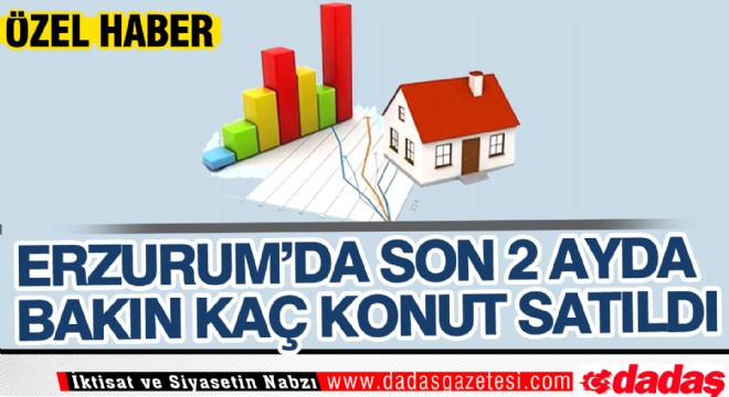 Erzurum da son 2 ayda bakın kaç konut satıldı