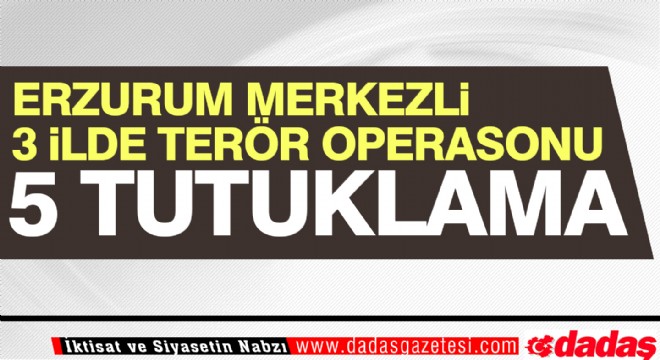 Erzurum merkezli 3 ilde terör operasyonu: 5 tutuklama