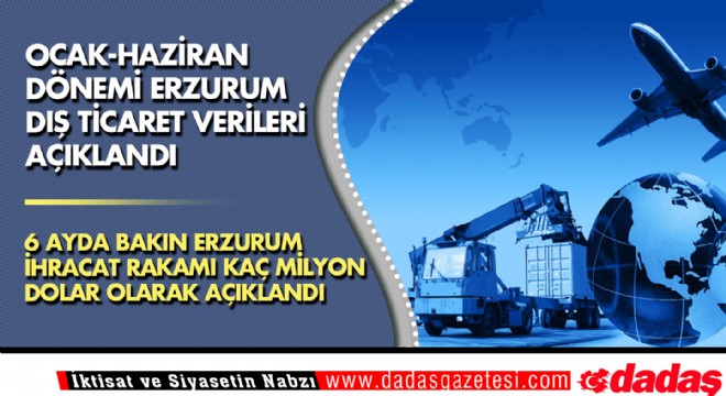 Ocak-Haziran Dönemi Erzurum dış ticaret verileri açıklandı