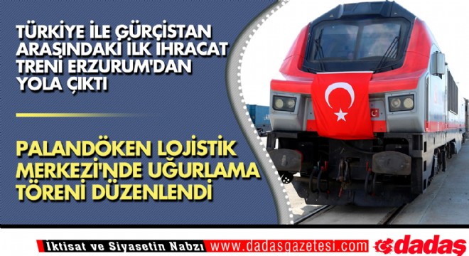 Türkiye ile Gürcistan arasındaki ilk ihracat treni Erzurum dan yola çıktı