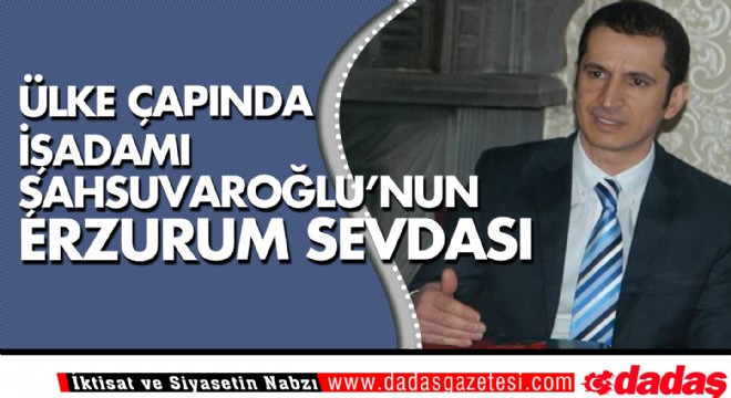 Ülke çapında İşadamı Şahsuvaroğlu nun Erzurum Sevdası